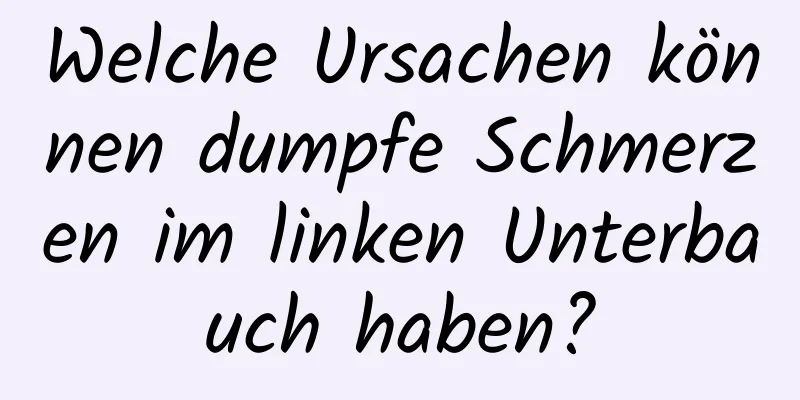 Welche Ursachen können dumpfe Schmerzen im linken Unterbauch haben?