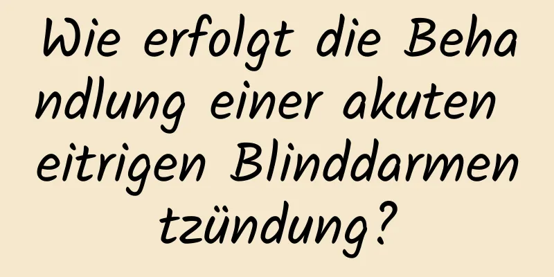 Wie erfolgt die Behandlung einer akuten eitrigen Blinddarmentzündung?