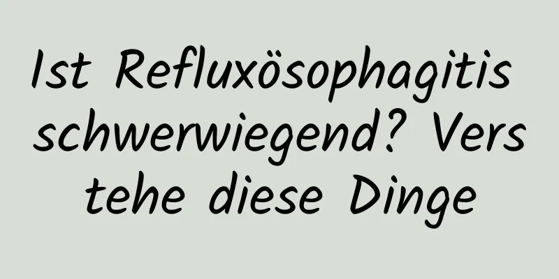 Ist Refluxösophagitis schwerwiegend? Verstehe diese Dinge