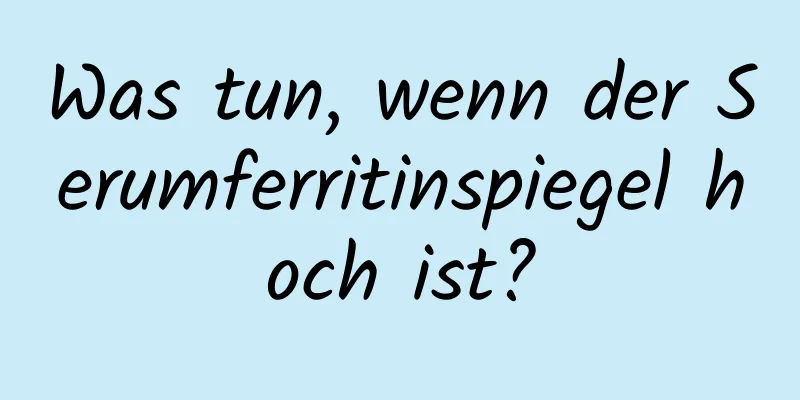 Was tun, wenn der Serumferritinspiegel hoch ist?