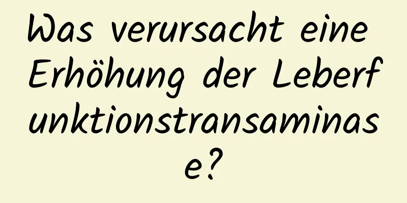 Was verursacht eine Erhöhung der Leberfunktionstransaminase?