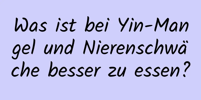 Was ist bei Yin-Mangel und Nierenschwäche besser zu essen?