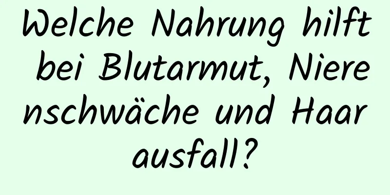 Welche Nahrung hilft bei Blutarmut, Nierenschwäche und Haarausfall?