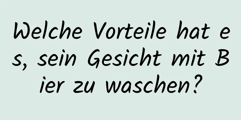 Welche Vorteile hat es, sein Gesicht mit Bier zu waschen?