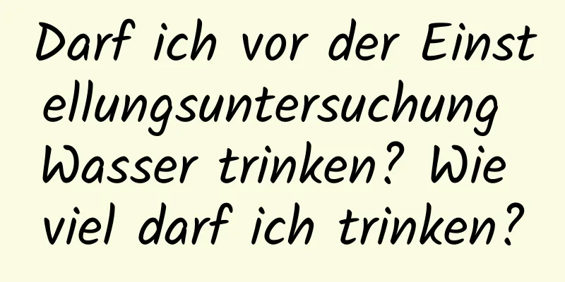 Darf ich vor der Einstellungsuntersuchung Wasser trinken? Wie viel darf ich trinken?