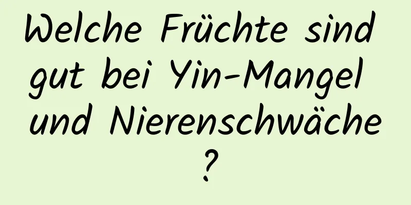 Welche Früchte sind gut bei Yin-Mangel und Nierenschwäche?