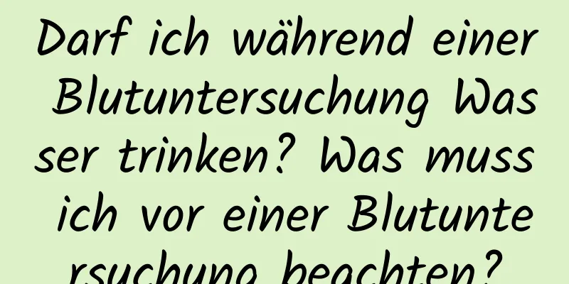 Darf ich während einer Blutuntersuchung Wasser trinken? Was muss ich vor einer Blutuntersuchung beachten?