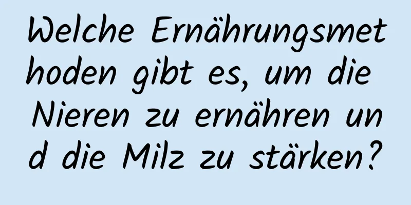 Welche Ernährungsmethoden gibt es, um die Nieren zu ernähren und die Milz zu stärken?
