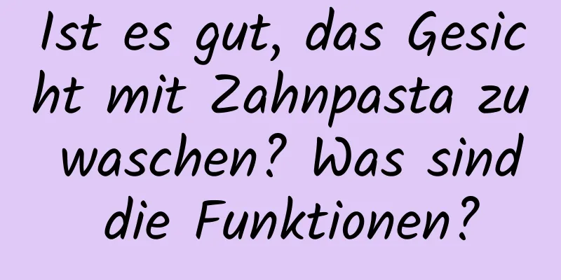 Ist es gut, das Gesicht mit Zahnpasta zu waschen? Was sind die Funktionen?