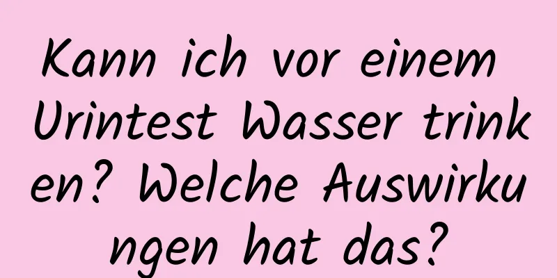 Kann ich vor einem Urintest Wasser trinken? Welche Auswirkungen hat das?