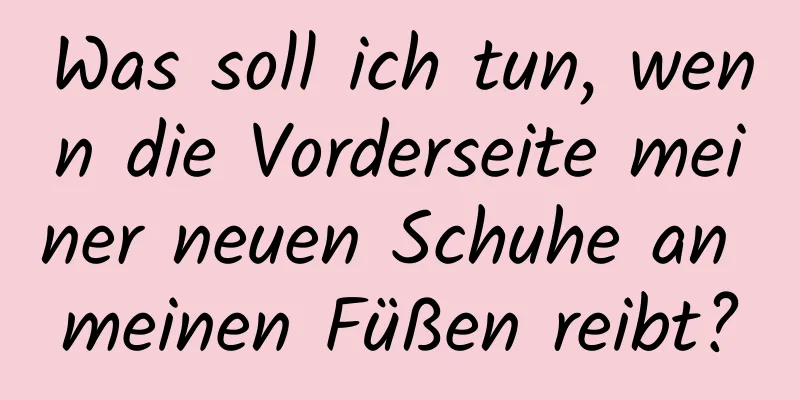 Was soll ich tun, wenn die Vorderseite meiner neuen Schuhe an meinen Füßen reibt?