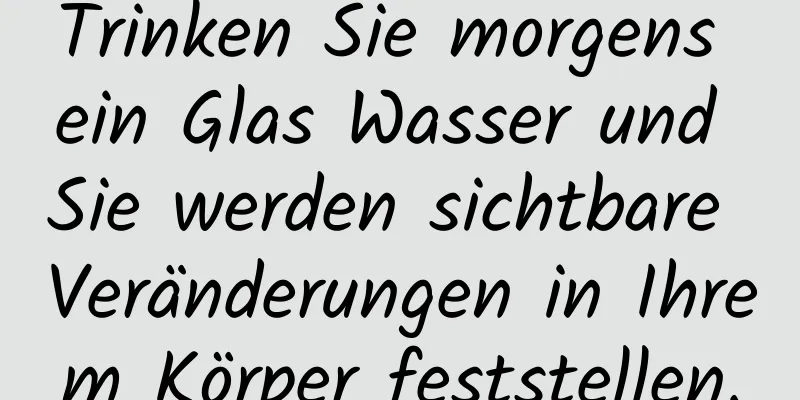 Trinken Sie morgens ein Glas Wasser und Sie werden sichtbare Veränderungen in Ihrem Körper feststellen.