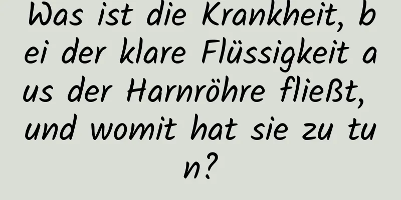 Was ist die Krankheit, bei der klare Flüssigkeit aus der Harnröhre fließt, und womit hat sie zu tun?