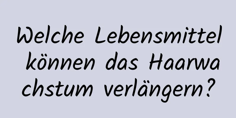 Welche Lebensmittel können das Haarwachstum verlängern?