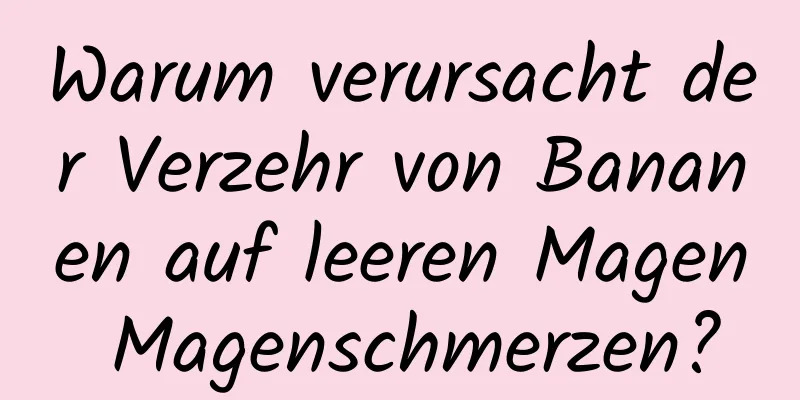 Warum verursacht der Verzehr von Bananen auf leeren Magen Magenschmerzen?