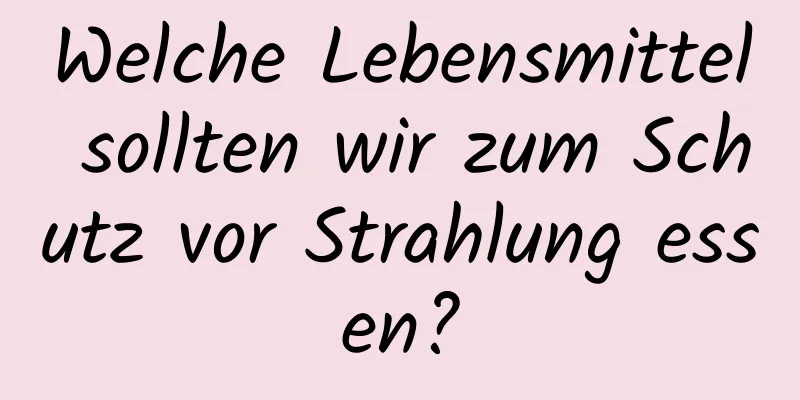 Welche Lebensmittel sollten wir zum Schutz vor Strahlung essen?