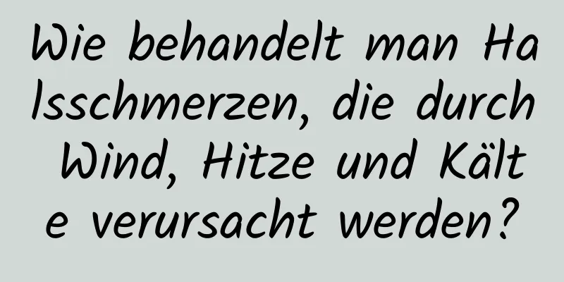 Wie behandelt man Halsschmerzen, die durch Wind, Hitze und Kälte verursacht werden?