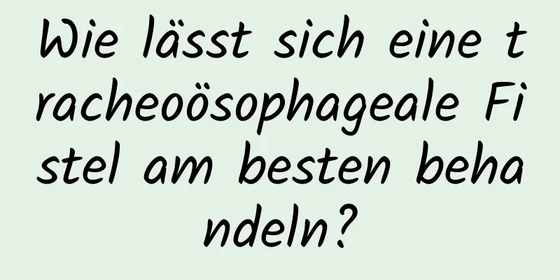 Wie lässt sich eine tracheoösophageale Fistel am besten behandeln?