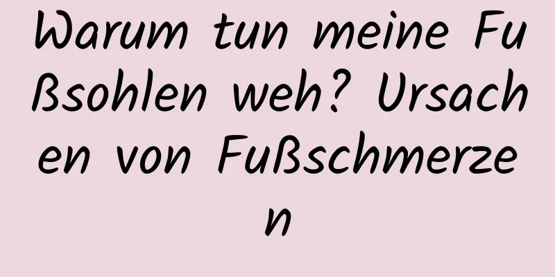 Warum tun meine Fußsohlen weh? Ursachen von Fußschmerzen