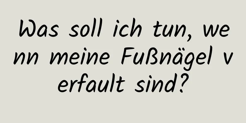 Was soll ich tun, wenn meine Fußnägel verfault sind?