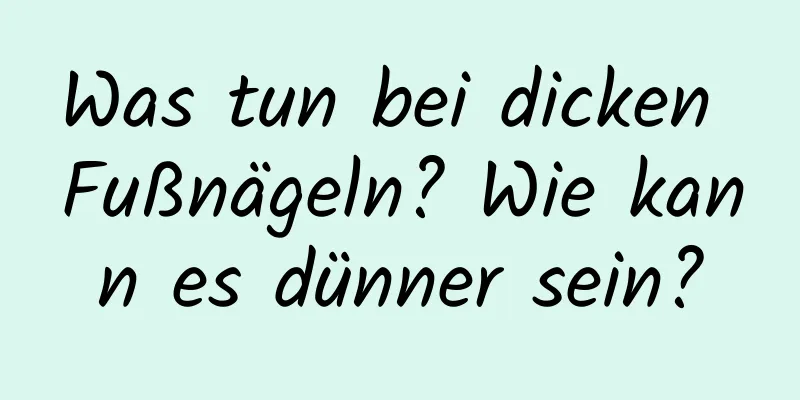 Was tun bei dicken Fußnägeln? Wie kann es dünner sein?