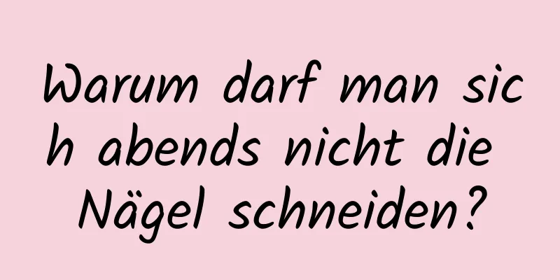 Warum darf man sich abends nicht die Nägel schneiden?