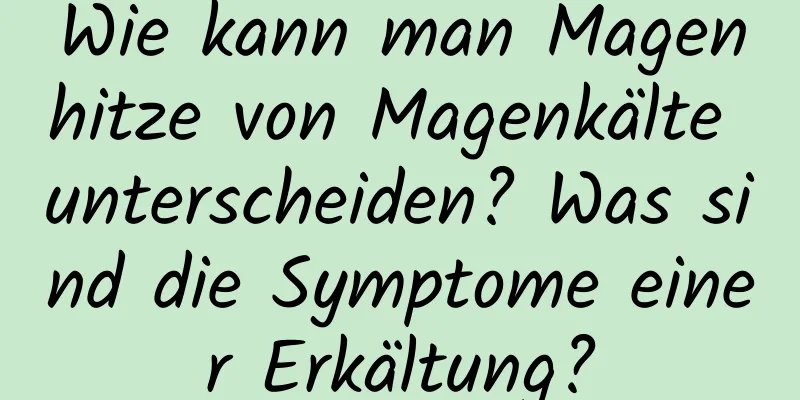 Wie kann man Magenhitze von Magenkälte unterscheiden? Was sind die Symptome einer Erkältung?