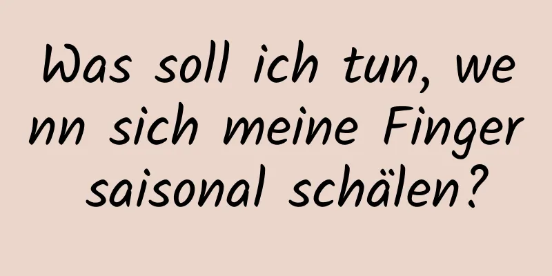 Was soll ich tun, wenn sich meine Finger saisonal schälen?