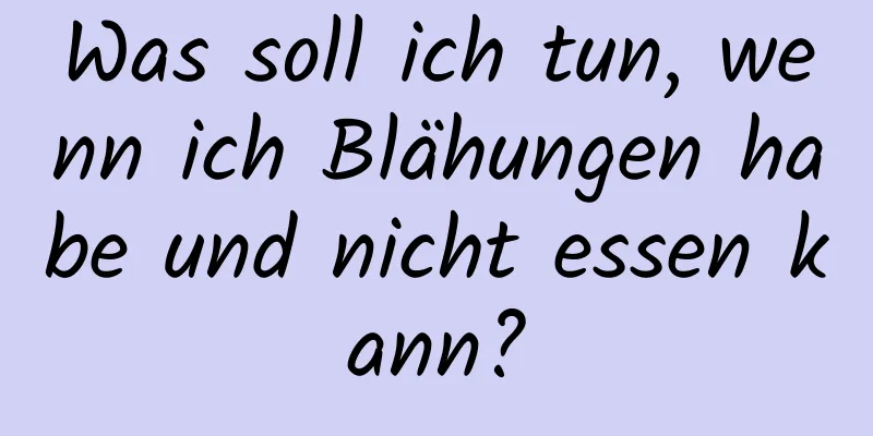 Was soll ich tun, wenn ich Blähungen habe und nicht essen kann?