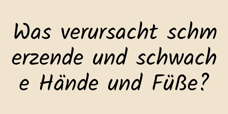 Was verursacht schmerzende und schwache Hände und Füße?