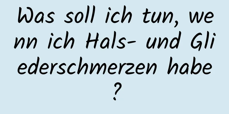 Was soll ich tun, wenn ich Hals- und Gliederschmerzen habe?