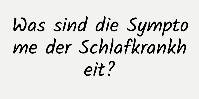 Was sind die Symptome der Schlafkrankheit?