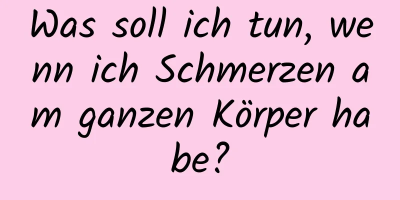 Was soll ich tun, wenn ich Schmerzen am ganzen Körper habe?