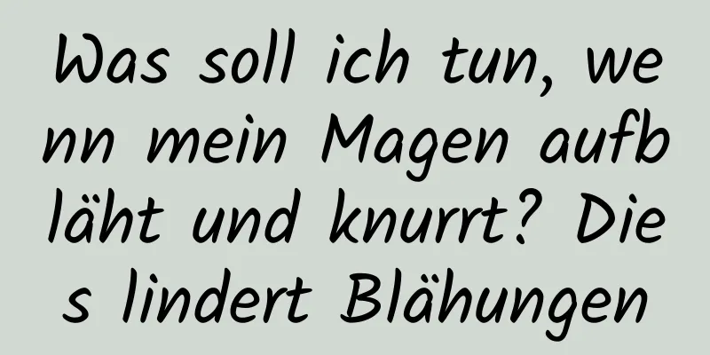 Was soll ich tun, wenn mein Magen aufbläht und knurrt? Dies lindert Blähungen