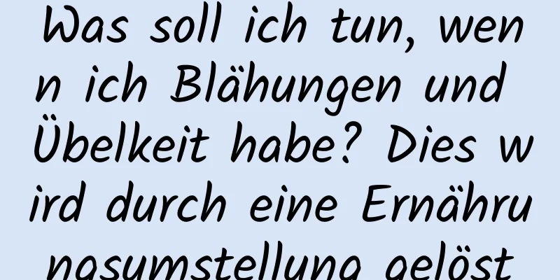 Was soll ich tun, wenn ich Blähungen und Übelkeit habe? Dies wird durch eine Ernährungsumstellung gelöst