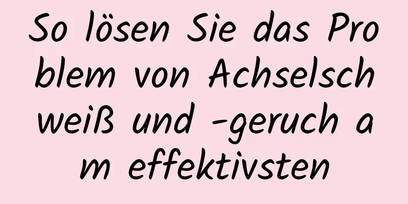 So lösen Sie das Problem von Achselschweiß und -geruch am effektivsten