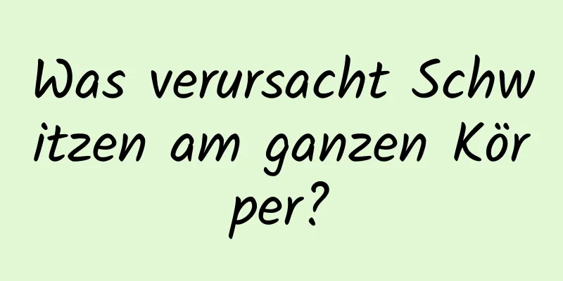 Was verursacht Schwitzen am ganzen Körper?