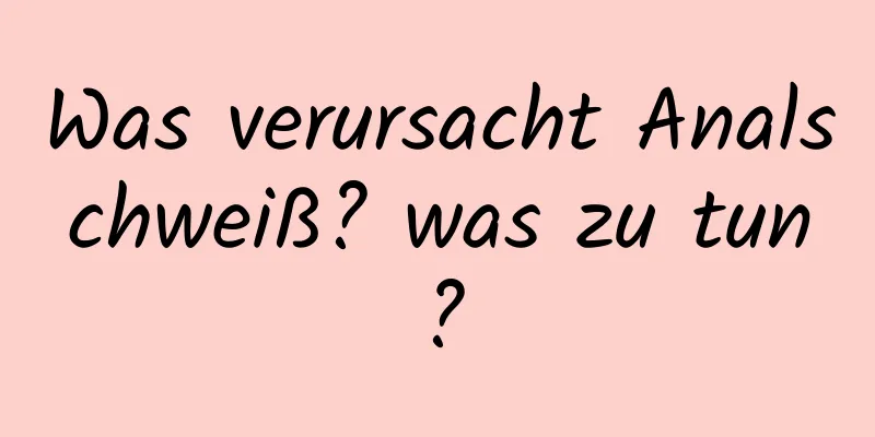 Was verursacht Analschweiß? was zu tun?