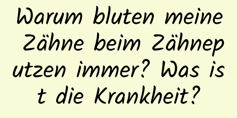 Warum bluten meine Zähne beim Zähneputzen immer? Was ist die Krankheit?