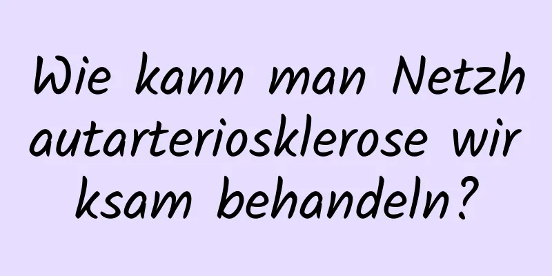 Wie kann man Netzhautarteriosklerose wirksam behandeln?
