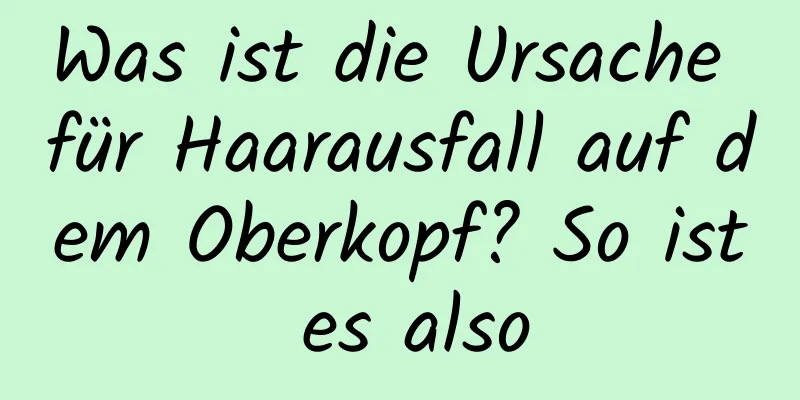 Was ist die Ursache für Haarausfall auf dem Oberkopf? So ist es also