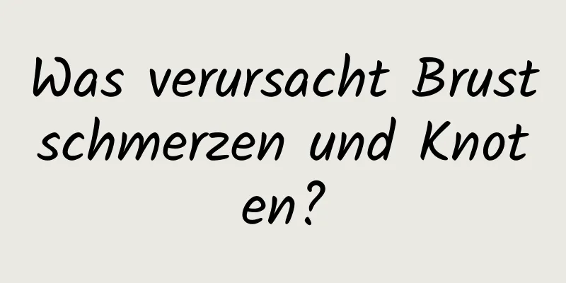 Was verursacht Brustschmerzen und Knoten?