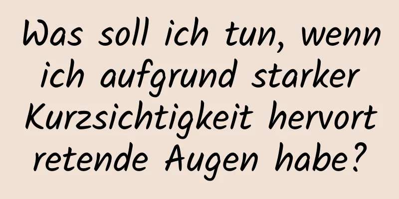 Was soll ich tun, wenn ich aufgrund starker Kurzsichtigkeit hervortretende Augen habe?