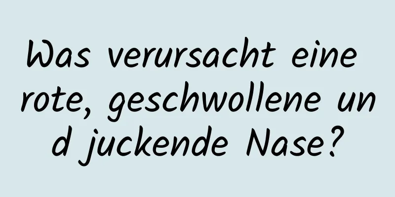 Was verursacht eine rote, geschwollene und juckende Nase?