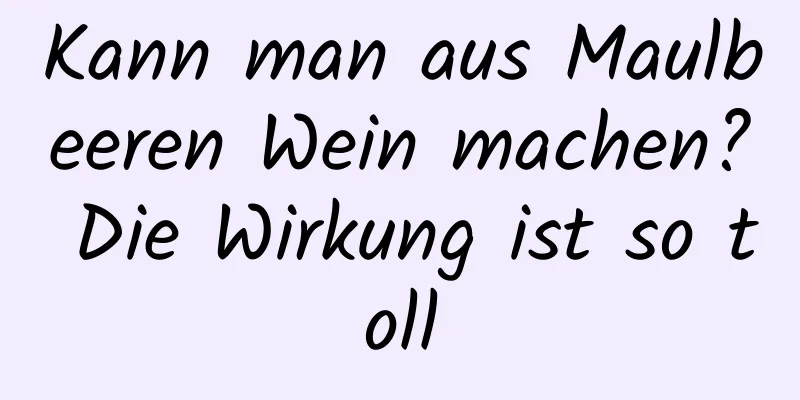 Kann man aus Maulbeeren Wein machen? Die Wirkung ist so toll