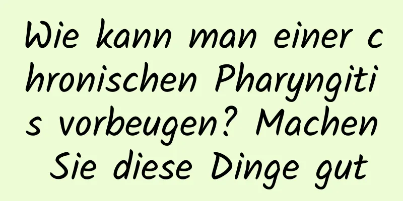 Wie kann man einer chronischen Pharyngitis vorbeugen? Machen Sie diese Dinge gut