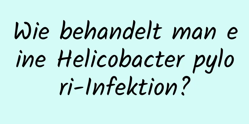 Wie behandelt man eine Helicobacter pylori-Infektion?