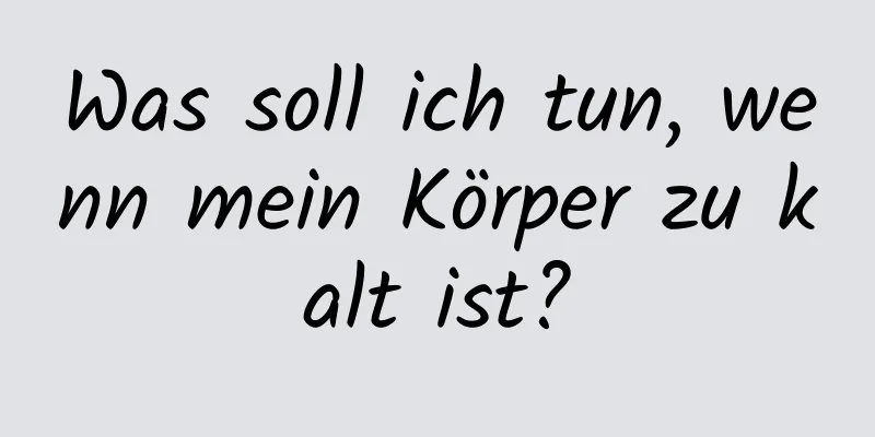 Was soll ich tun, wenn mein Körper zu kalt ist?