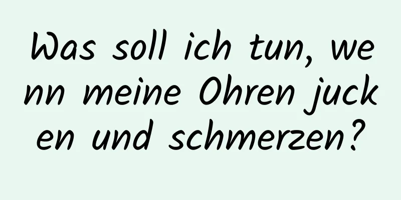 Was soll ich tun, wenn meine Ohren jucken und schmerzen?