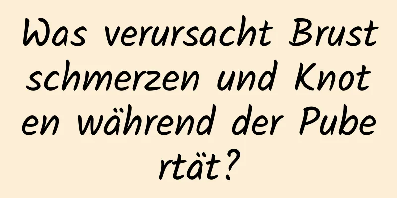 Was verursacht Brustschmerzen und Knoten während der Pubertät?